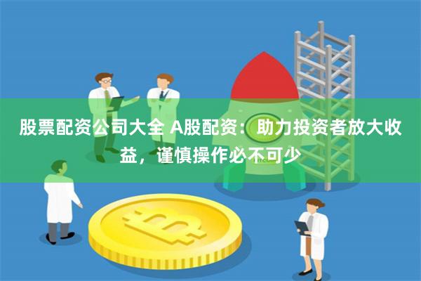 股票配资公司大全 A股配资:助力投资者放大收益,谨慎操作必不可少