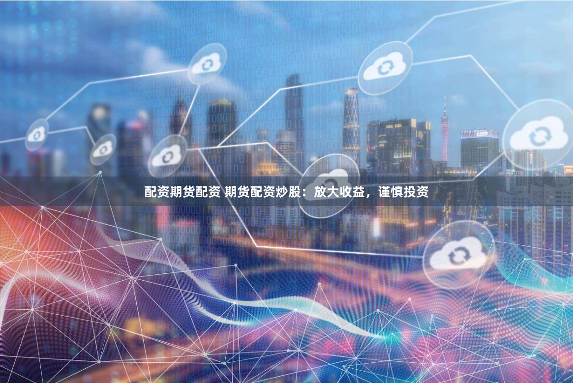 配资期货配资 期货配资炒股:放大收益,谨慎投资