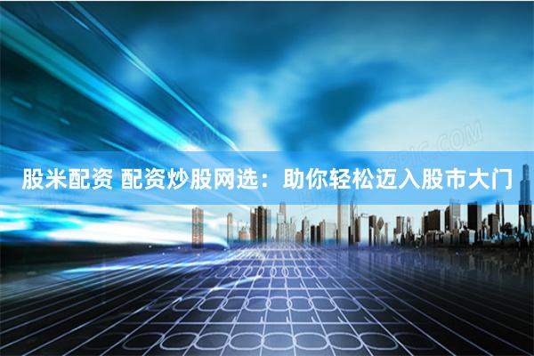 股米配资 配资炒股网选:助你轻松迈入股市大门