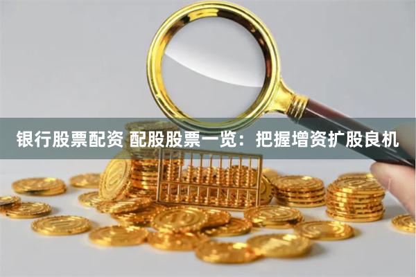 银行股票配资 配股股票一览:把握增资扩股良机