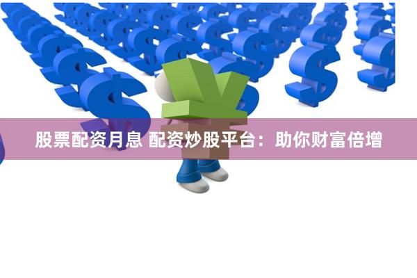 股票配资月息 配资炒股平台:助你财富倍增