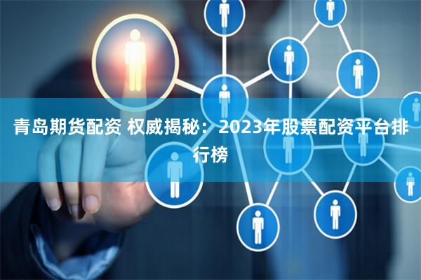 青岛期货配资 权威揭秘:2023年股票配资平台排行榜