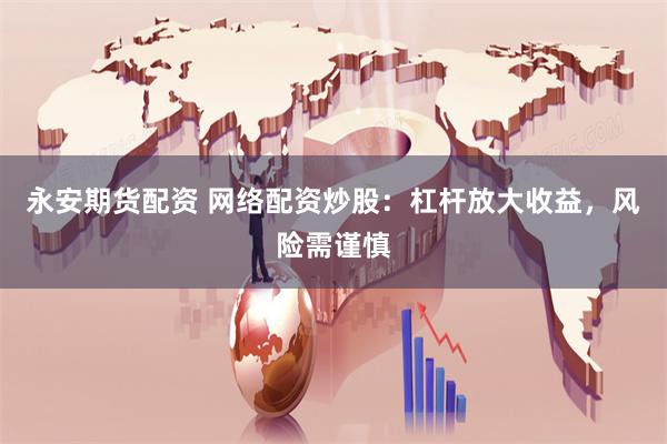 永安期货配资 网络配资炒股:杠杆放大收益,风险需谨慎