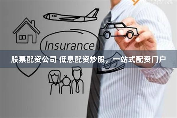 股票配资公司 低息配资炒股,一站式配资门户