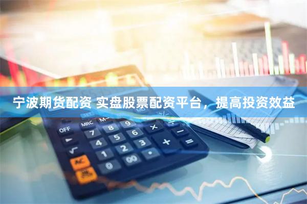 宁波期货配资 实盘股票配资平台，提高投资效益