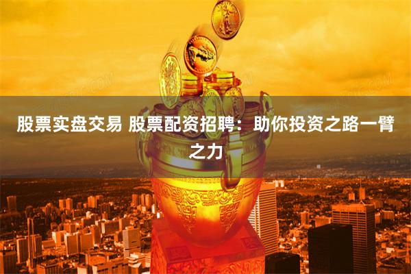 股票实盘交易 股票配资招聘:助你投资之路一臂之力