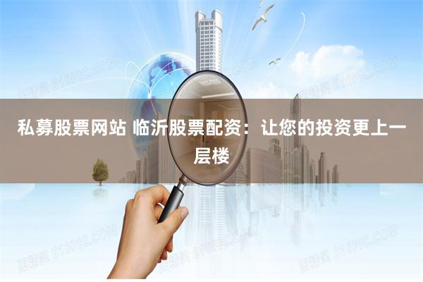 私募股票网站 临沂股票配资：让您的投资更上一层楼