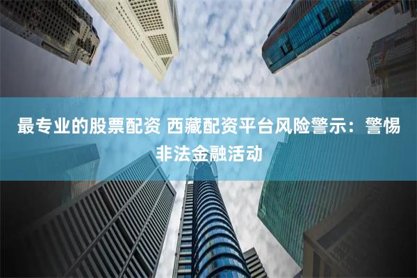 最专业的股票配资 西藏配资平台风险警示:警惕非法金融活动