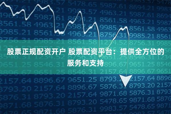 股票正规配资开户 股票配资平台：提供全方位的服务和支持