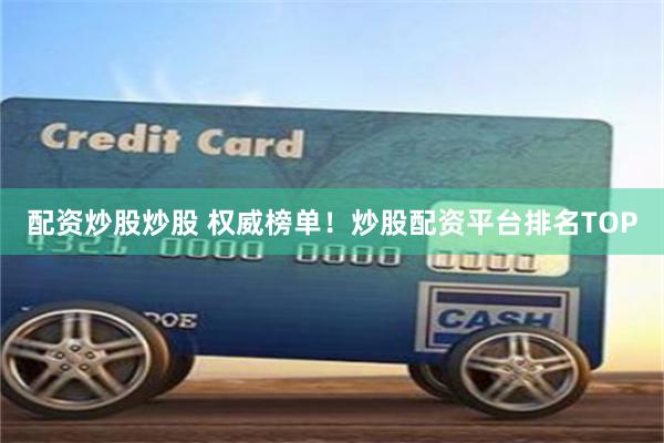 配资炒股炒股 权威榜单！炒股配资平台排名TOP