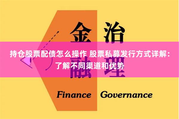 持仓股票配债怎么操作 股票私募发行方式详解：了解不同渠道和优势