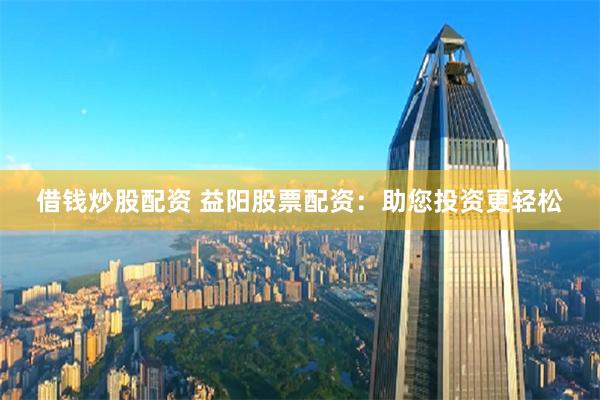 借钱炒股配资 益阳股票配资：助您投资更轻松