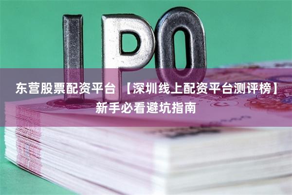 东营股票配资平台 【深圳线上配资平台测评榜】新手必看避坑指南