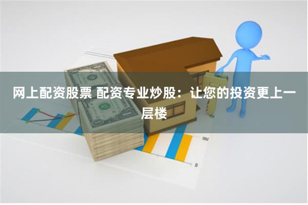 网上配资股票 配资专业炒股:让您的投资更上一层楼