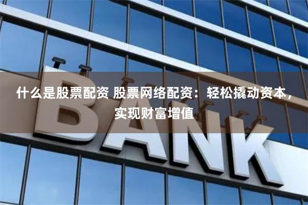 什么是股票配资 股票网络配资:轻松撬动资本,实现财富增值