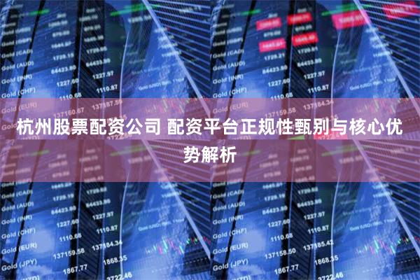 杭州股票配资公司 配资平台正规性甄别与核心优势解析