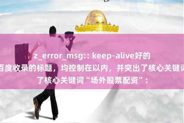 z_error_msg:: keep-alive好的,这里有几个适合百度收录的标题,均控制在以内,并突出了核心关键词“场外股票配资”: