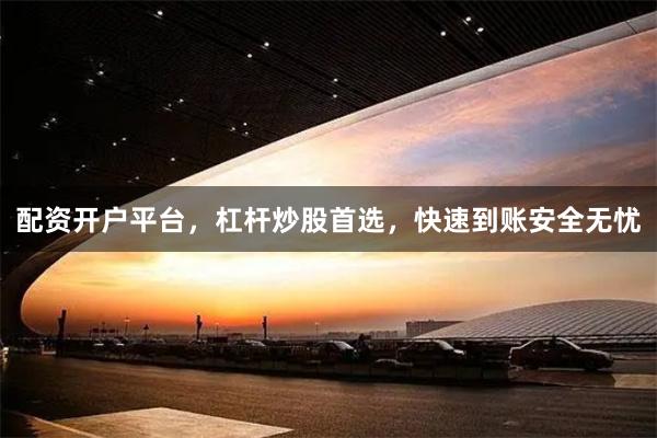 配资开户平台，杠杆炒股首选，快速到账安全无忧
