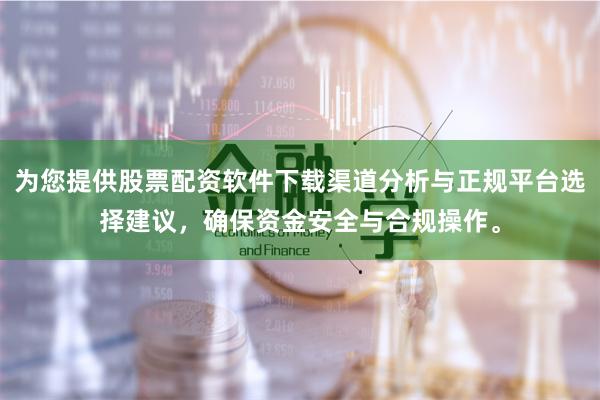 为您提供股票配资软件下载渠道分析与正规平台选择建议，确保资金安全与合规操作。