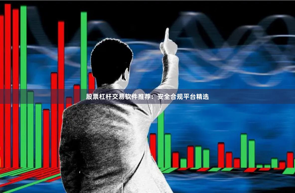 股票杠杆交易软件推荐：安全合规平台精选