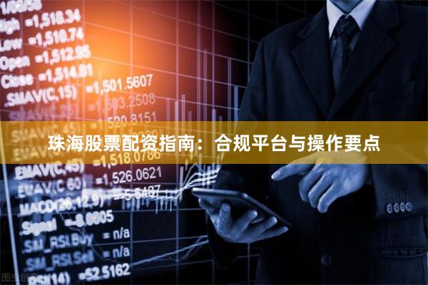珠海股票配资指南：合规平台与操作要点