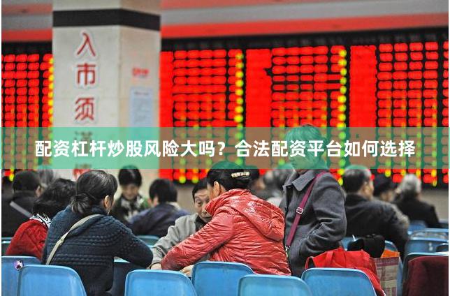 配资杠杆炒股风险大吗?合法配资平台如何选择