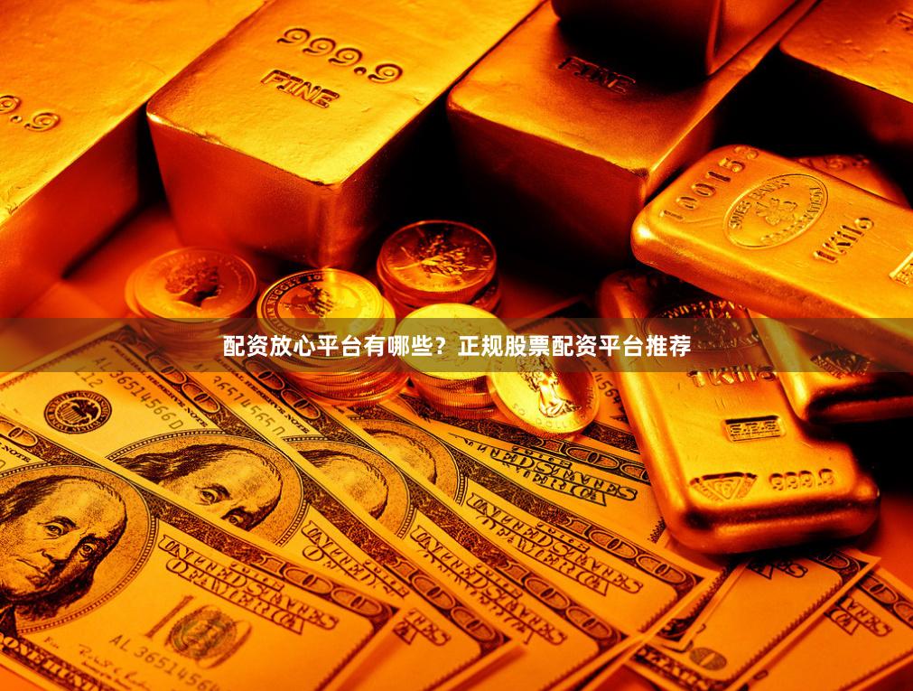 配资放心平台有哪些?正规股票配资平台推荐