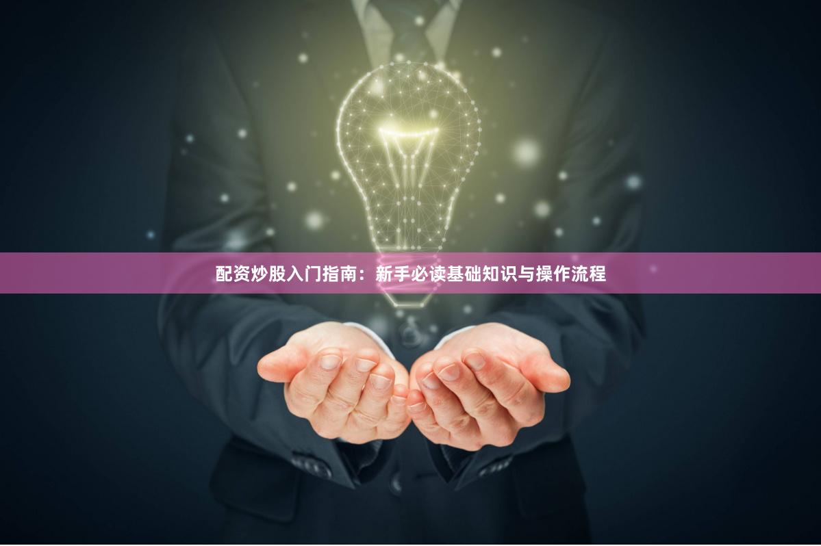 配资炒股入门指南：新手必读基础知识与操作流程