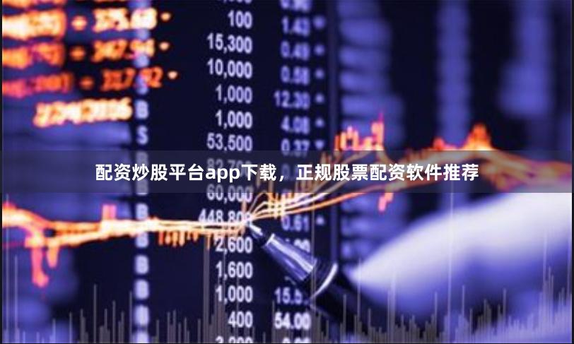 配资炒股平台app下载，正规股票配资软件推荐