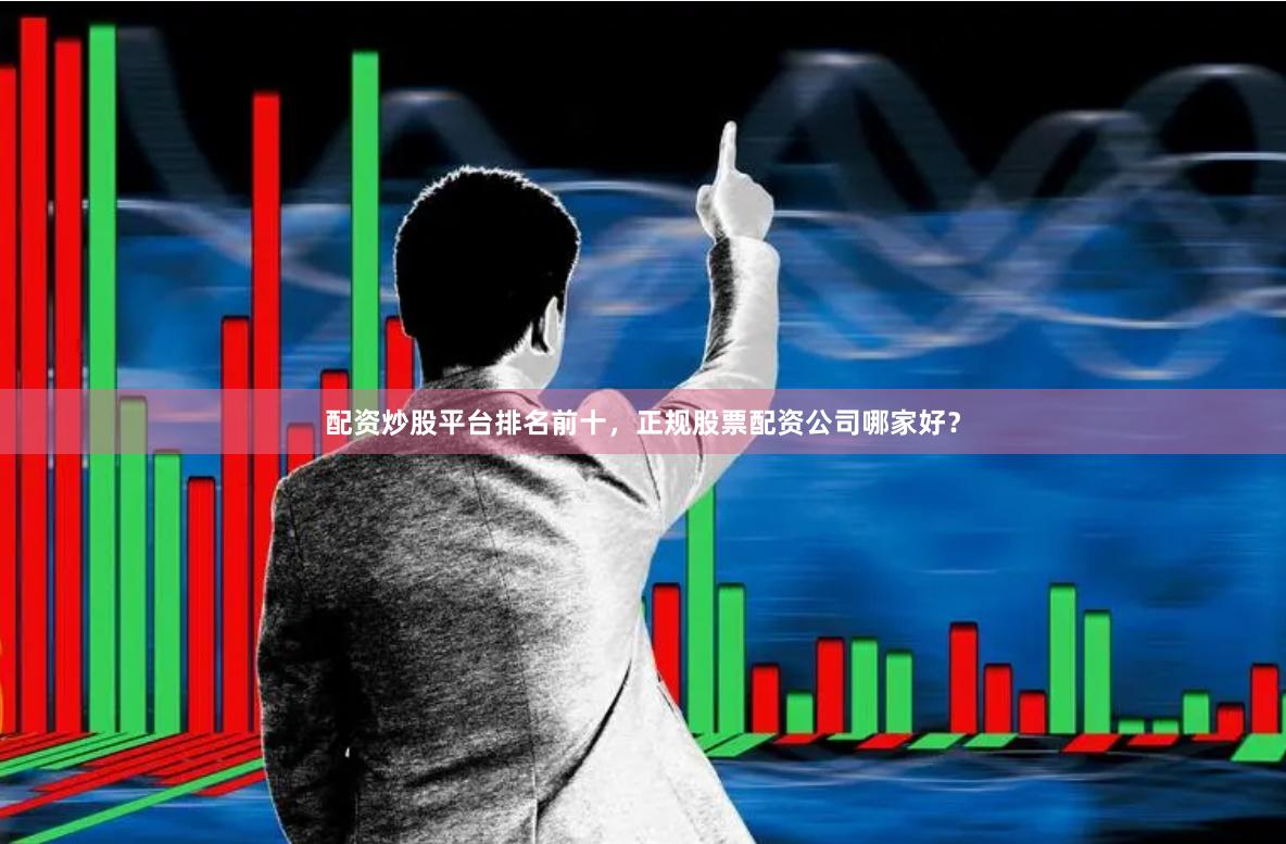 配资炒股平台排名前十,正规股票配资公司哪家好?