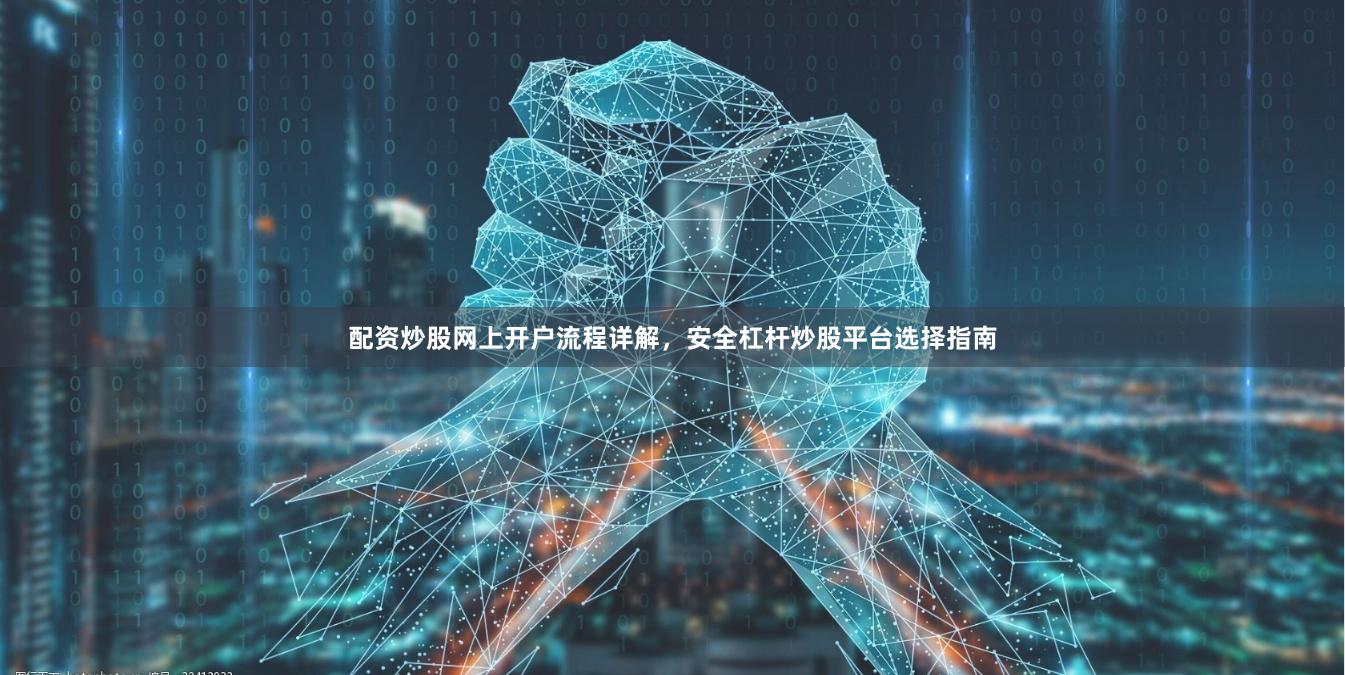 配资炒股网上开户流程详解,安全杠杆炒股平台选择指南
