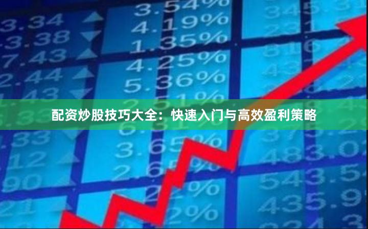 配资炒股技巧大全：快速入门与高效盈利策略
