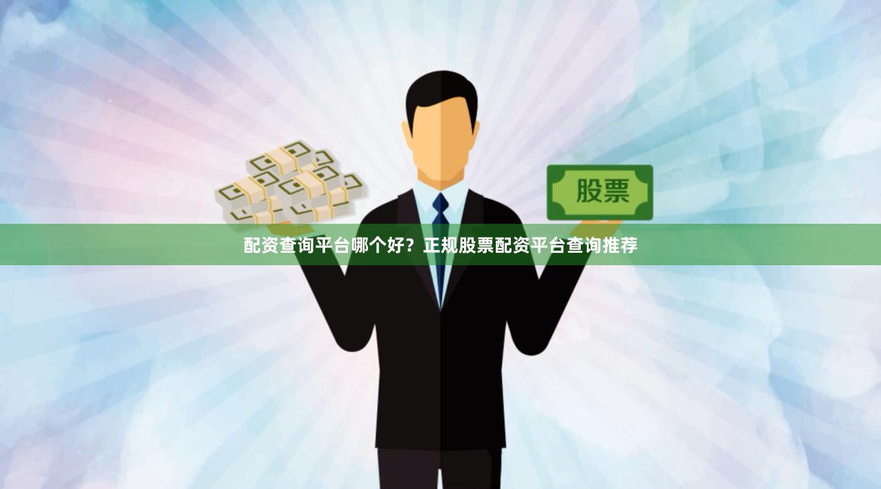 配资查询平台哪个好？正规股票配资平台查询推荐