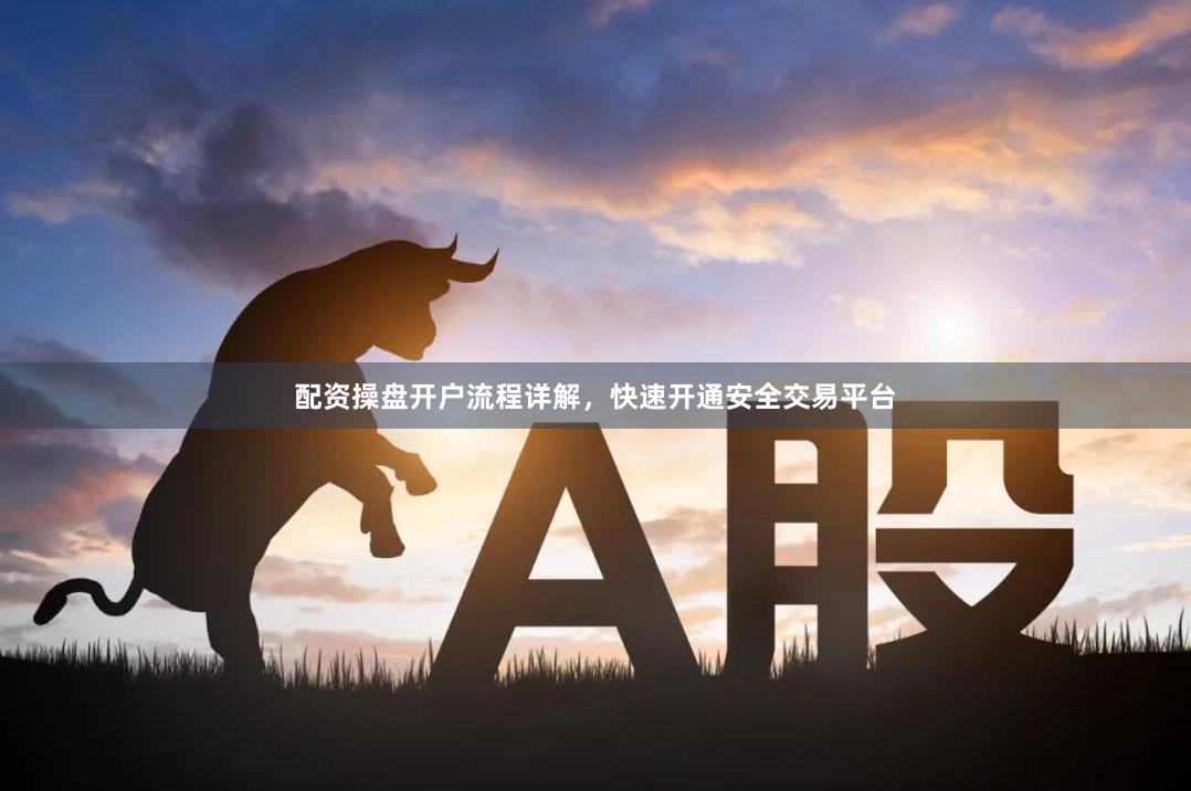 配资操盘开户流程详解，快速开通安全交易平台