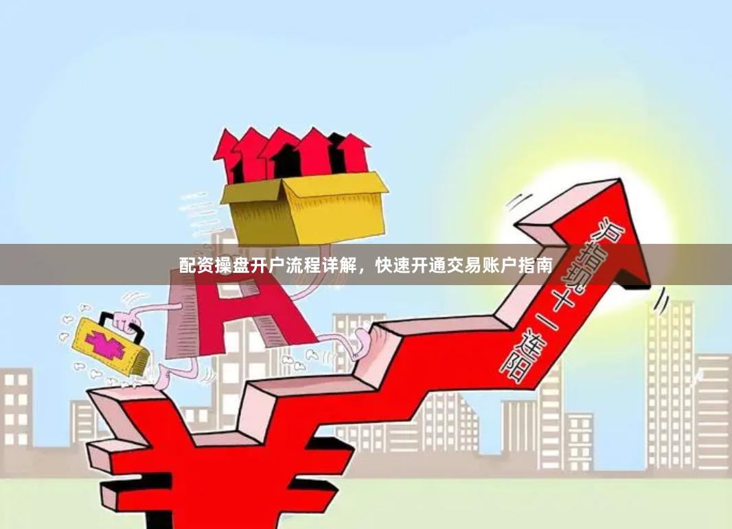 配资操盘开户流程详解，快速开通交易账户指南