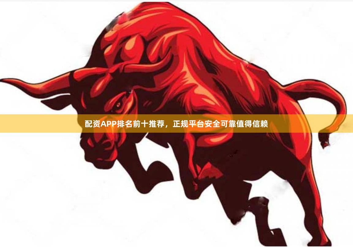 配资APP排名前十推荐，正规平台安全可靠值得信赖