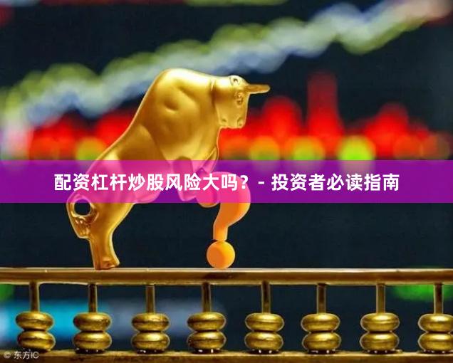 配资杠杆炒股风险大吗?- 投资者必读指南