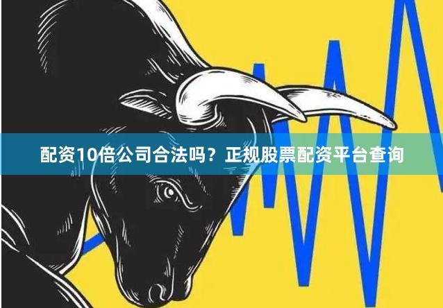 配资10倍公司合法吗？正规股票配资平台查询