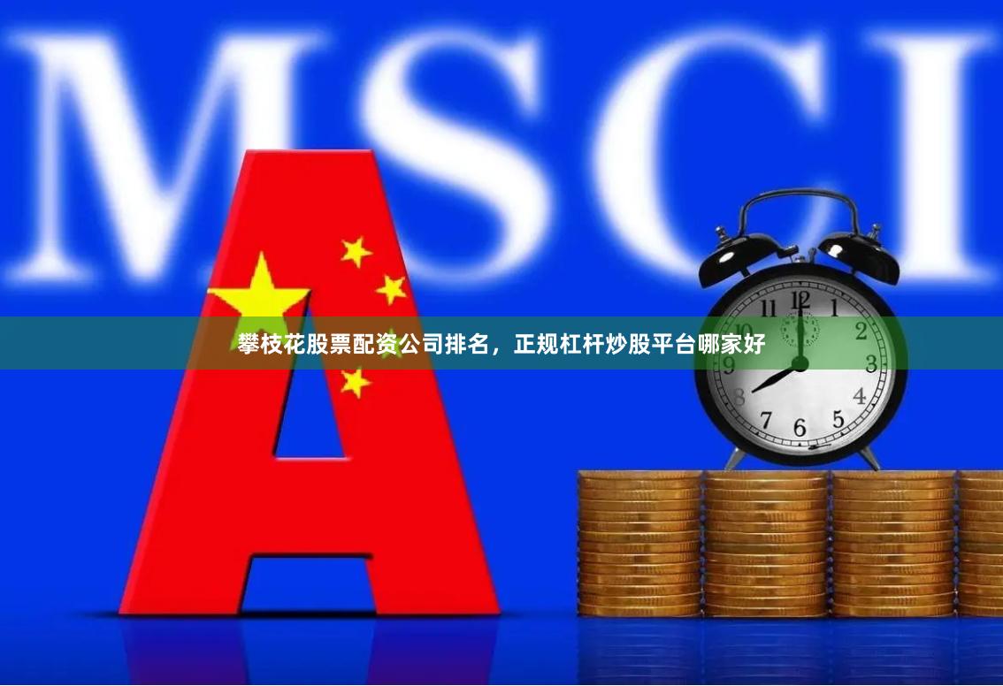 攀枝花股票配资公司排名，正规杠杆炒股平台哪家好