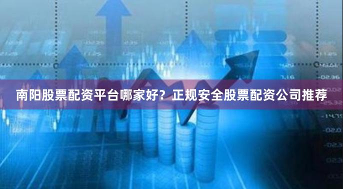 南阳股票配资平台哪家好？正规安全股票配资公司推荐