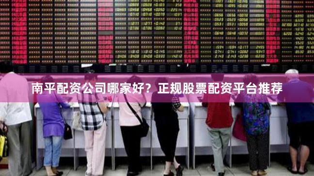 南平配资公司哪家好?正规股票配资平台推荐