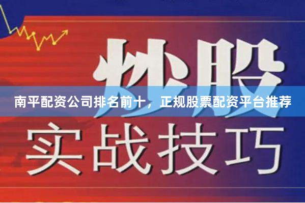 南平配资公司排名前十,正规股票配资平台推荐