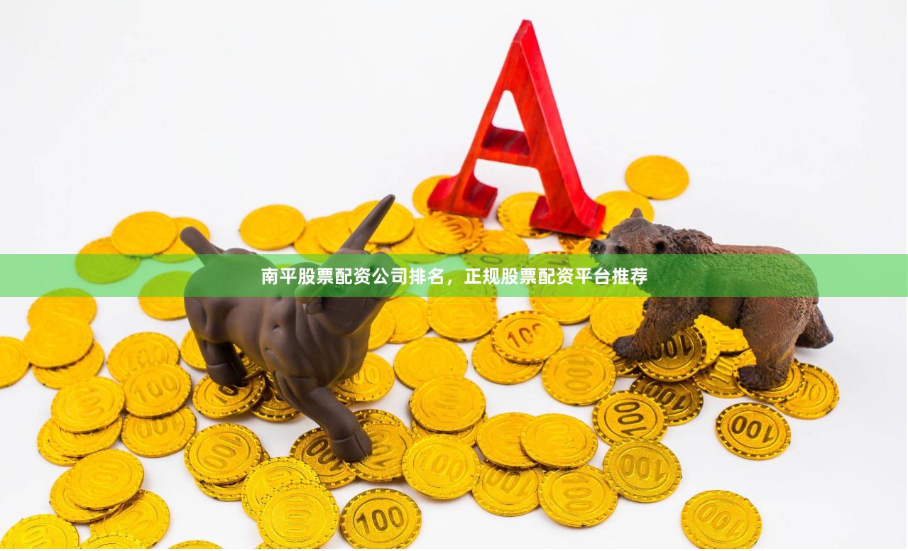 南平股票配资公司排名，正规股票配资平台推荐