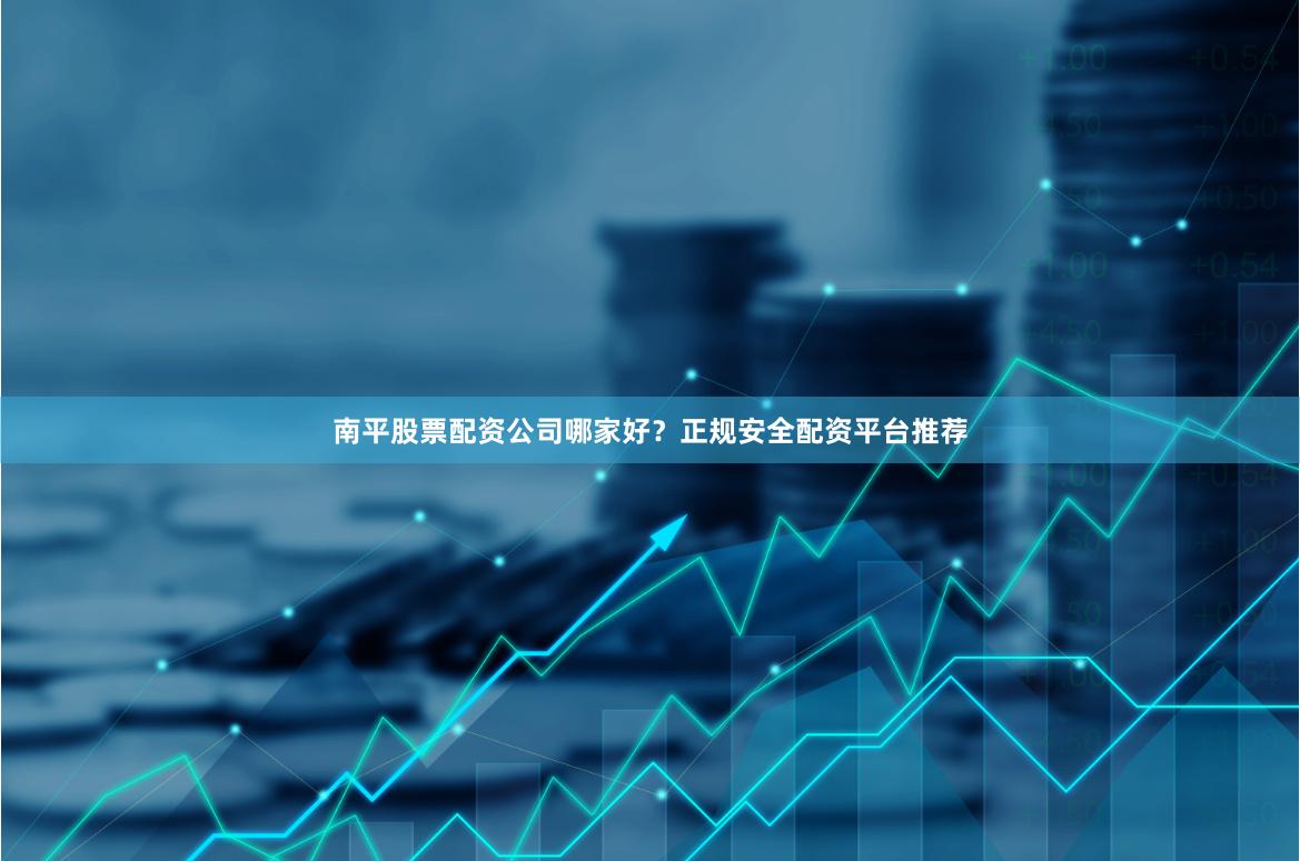 南平股票配资公司哪家好?正规安全配资平台推荐