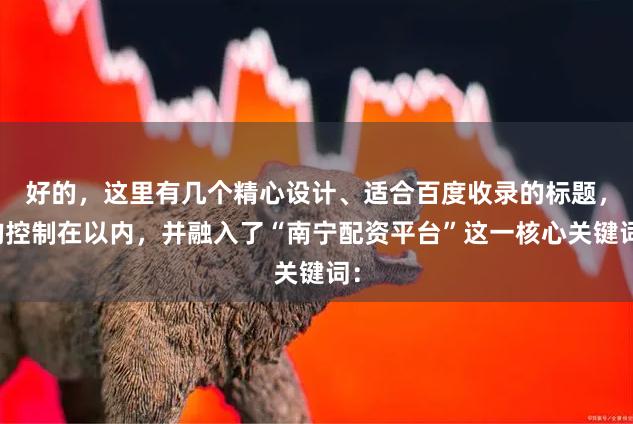 好的，这里有几个精心设计、适合百度收录的标题，均控制在以内，并融入了“南宁配资平台”这一核心关键词：