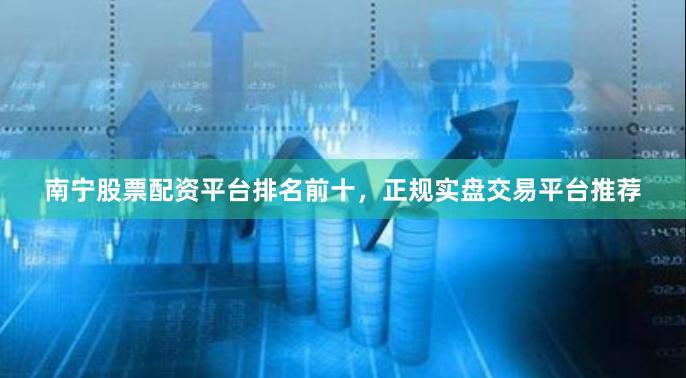 南宁股票配资平台排名前十,正规实盘交易平台推荐