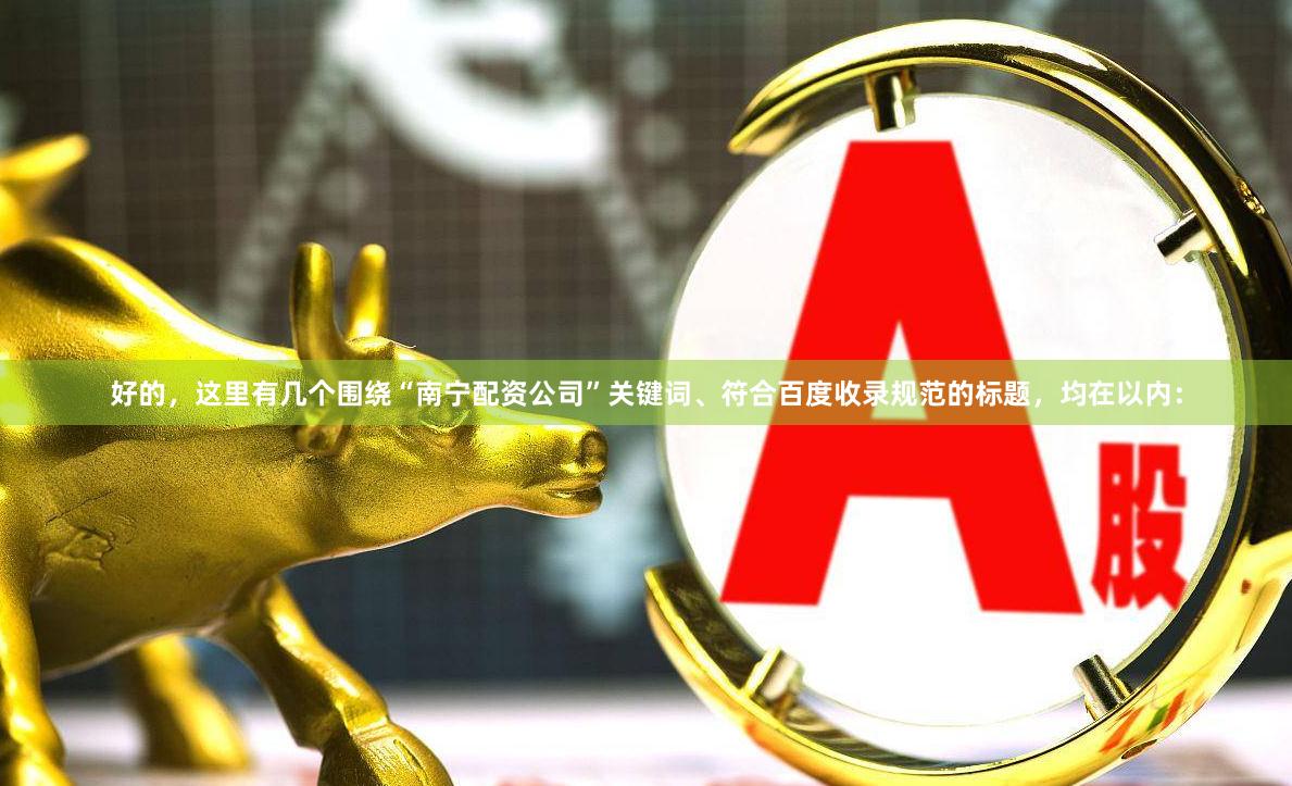 好的,这里有几个围绕“南宁配资公司”关键词、符合百度收录规范的标题,均在以内: