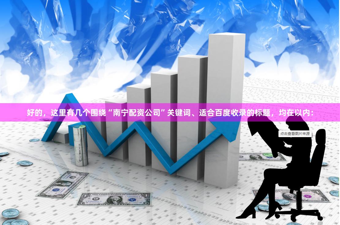 好的,这里有几个围绕“南宁配资公司”关键词、适合百度收录的标题,均在以内: