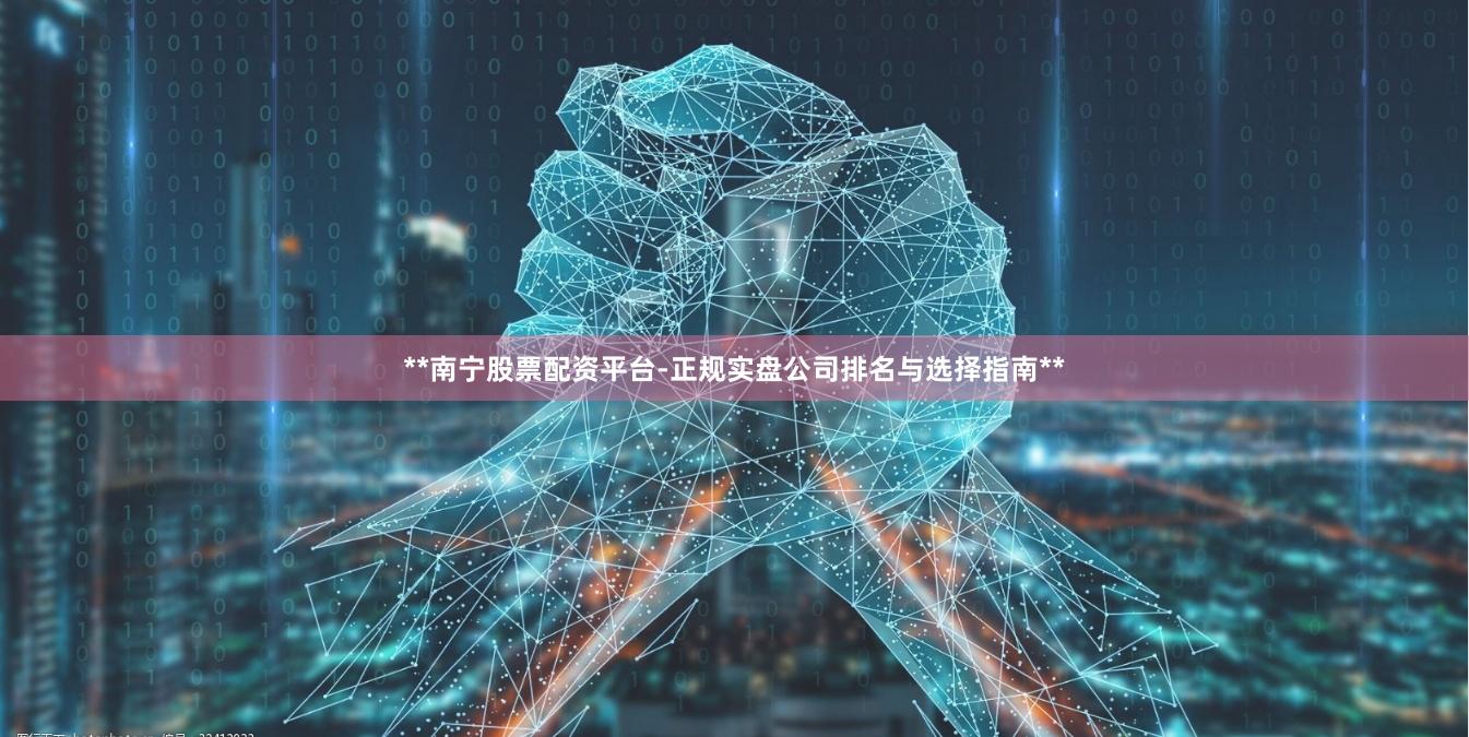 **南宁股票配资平台-正规实盘公司排名与选择指南**