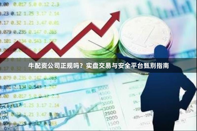 牛配资公司正规吗?实盘交易与安全平台甄别指南